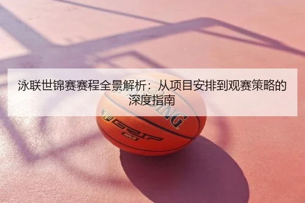 泳联世锦赛赛程全景解析：从项目安排到观赛策略的深度指南