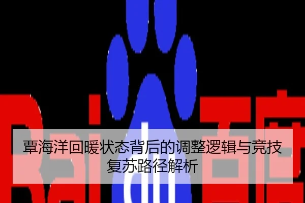 覃海洋回暖状态背后的调整逻辑与竞技复苏路径解析