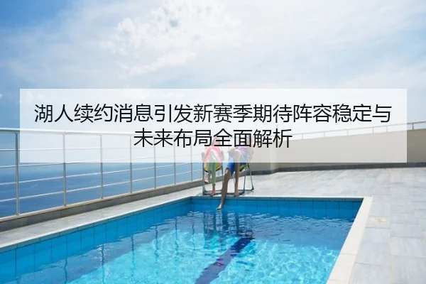 湖人续约消息引发新赛季期待阵容稳定与未来布局全面解析