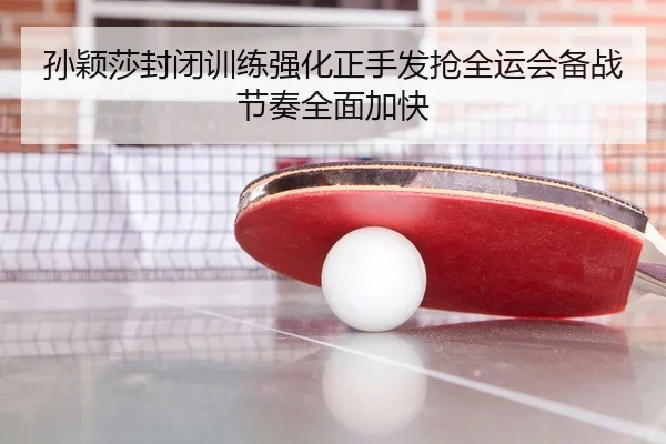 孙颖莎封闭训练强化正手发抢全运会备战节奏全面加快