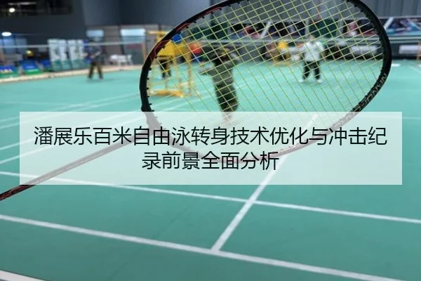潘展乐百米自由泳转身技术优化与冲击纪录前景全面分析