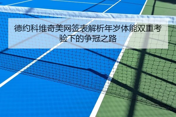 德约科维奇美网签表解析年岁体能双重考验下的争冠之路