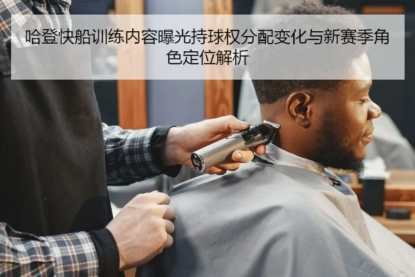 哈登快船训练内容曝光持球权分配变化与新赛季角色定位解析