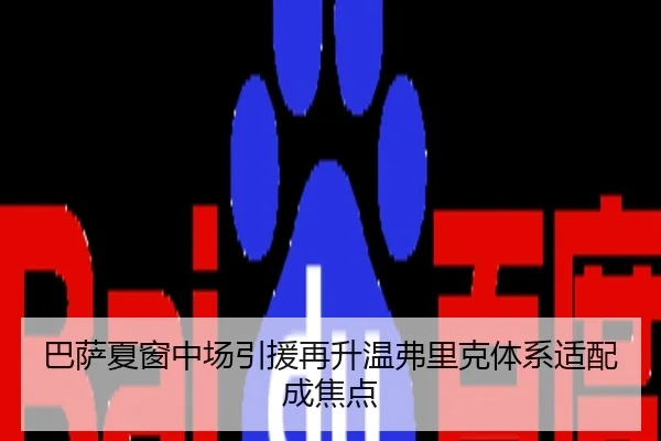 巴萨夏窗中场引援再升温弗里克体系适配成焦点