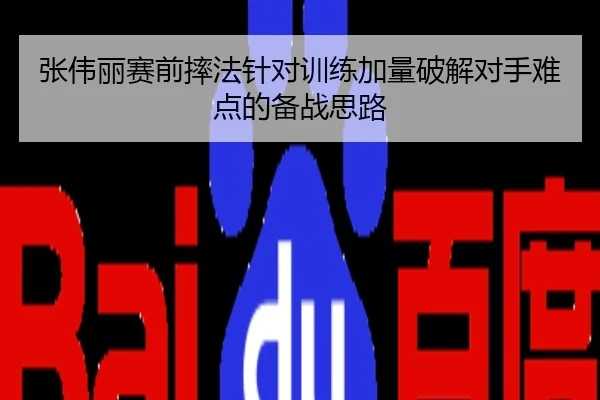 张伟丽赛前摔法针对训练加量破解对手难点的备战思路